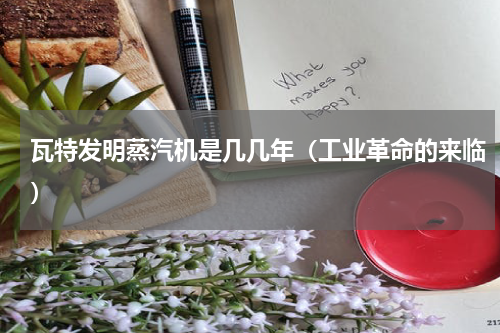 瓦特发明蒸汽机是几几年（工业革命的来临）