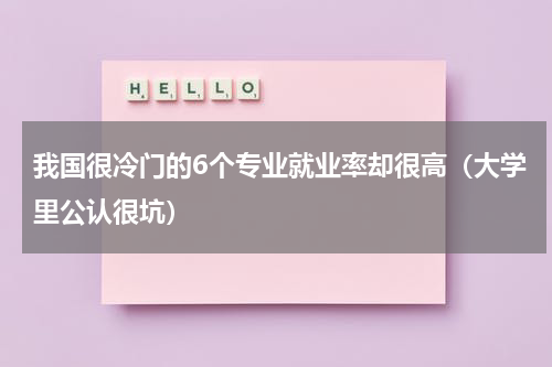 我国很冷门的6个专业就业率却很高（大学里公认很坑）