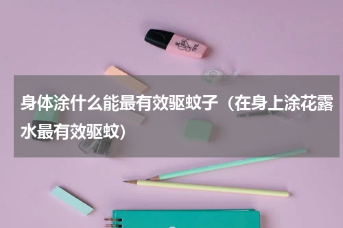 身体涂什么能最有效驱蚊子（在身上涂花露水最有效驱蚊）