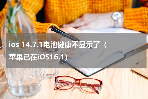 ios 14.7.1电池健康不显示了（苹果已在iOS16.1）