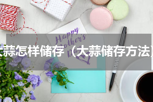 大蒜怎样储存（大蒜储存方法）