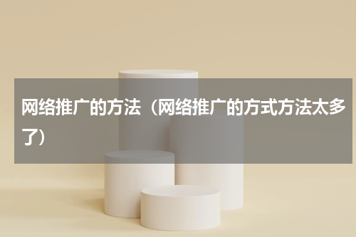 网络推广的方法（网络推广的方式方法太多了）