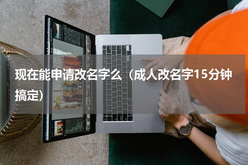 现在能申请改名字么（成人改名字15分钟搞定）