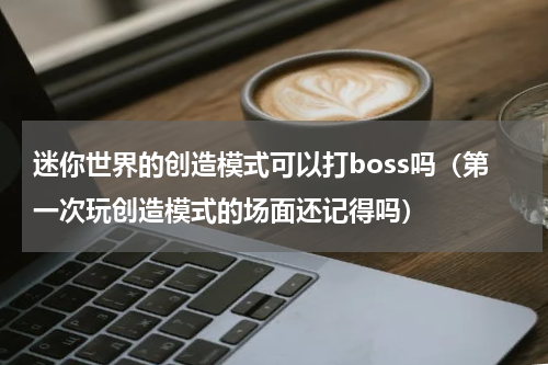 迷你世界的创造模式可以打boss吗（第一次玩创造模式的场面还记得吗）