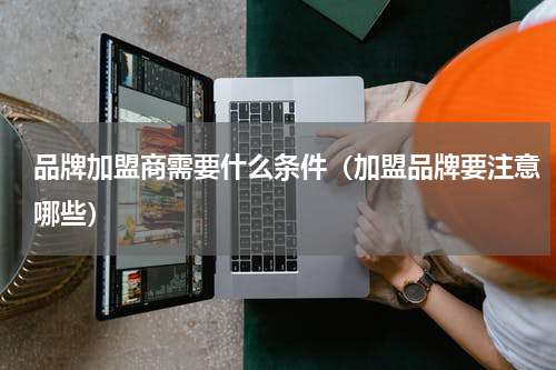 品牌加盟商需要什么条件（加盟品牌要注意哪些）
