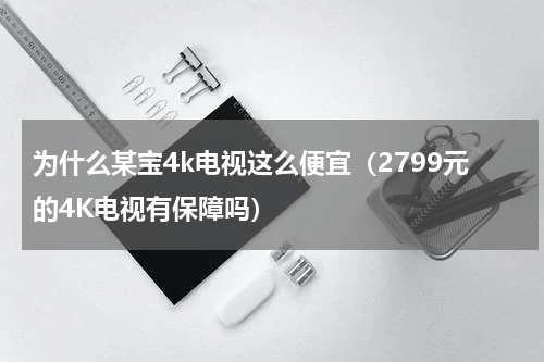 为什么某宝4k电视这么便宜（2799元的4K电视有保障吗）