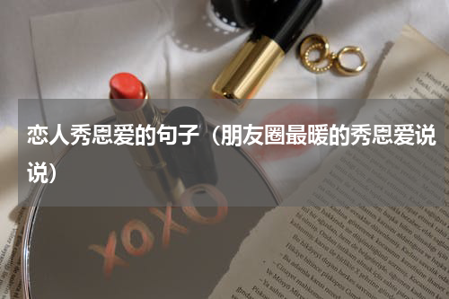 恋人秀恩爱的句子（朋友圈最暖的秀恩爱说说）