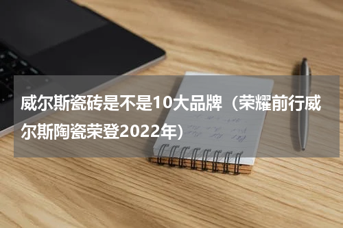 威尔斯瓷砖是不是10大品牌（荣耀前行威尔斯陶瓷荣登2022年）
