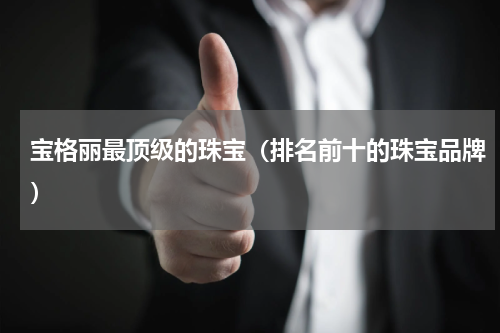 宝格丽最顶级的珠宝（排名前十的珠宝品牌）