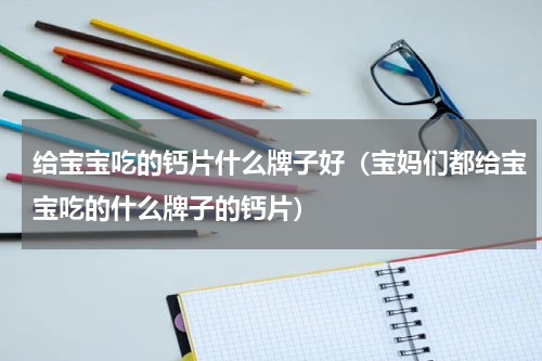 给宝宝吃的钙片什么牌子好（宝妈们都给宝宝吃的什么牌子的钙片）