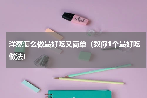 洋葱怎么做最好吃又简单（教你1个最好吃做法）