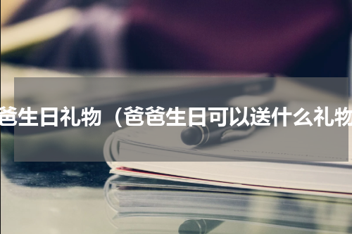 爸爸生日礼物（爸爸生日可以送什么礼物）