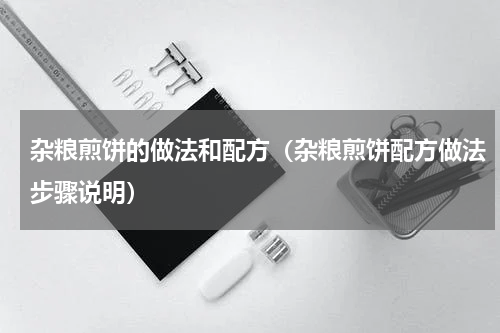 杂粮煎饼的做法和配方（杂粮煎饼配方做法步骤说明）