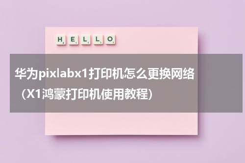 华为pixlabx1打印机怎么更换网络（X1鸿蒙打印机使用教程）