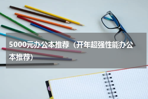 5000元办公本推荐（开年超强性能办公本推荐）