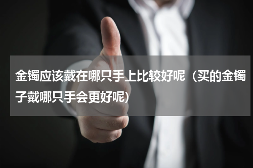 金镯应该戴在哪只手上比较好呢（买的金镯子戴哪只手会更好呢）