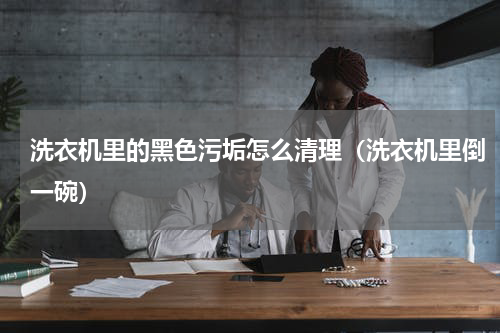 洗衣机里的黑色污垢怎么清理（洗衣机里倒一碗）