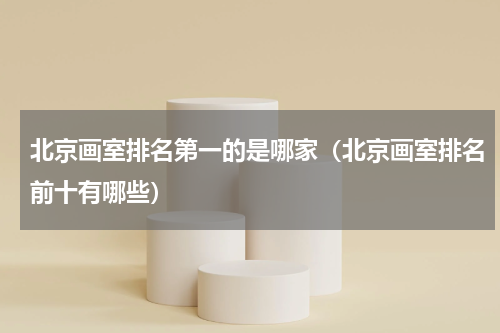 北京画室排名第一的是哪家（北京画室排名前十有哪些）
