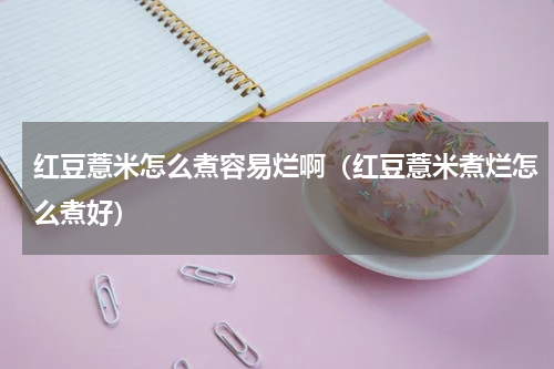 红豆薏米怎么煮容易烂啊（红豆薏米煮烂怎么煮好）