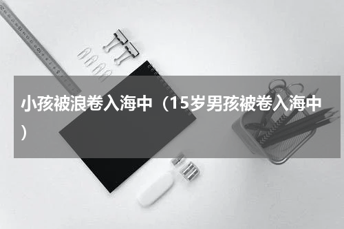 小孩被浪卷入海中（15岁男孩被卷入海中）