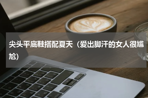 尖头平底鞋搭配夏天（爱出脚汗的女人很尴尬）
