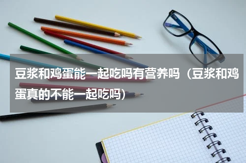 豆浆和鸡蛋能一起吃吗有营养吗（豆浆和鸡蛋真的不能一起吃吗）