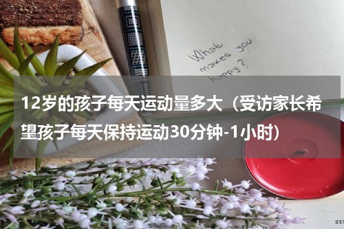 12岁的孩子每天运动量多大（受访家长希望孩子每天保持运动30分钟-1小时）