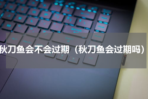 秋刀鱼会不会过期（秋刀鱼会过期吗）