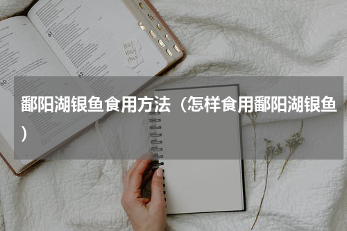鄱阳湖银鱼食用方法（怎样食用鄱阳湖银鱼）