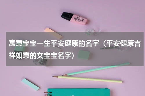 寓意宝宝一生平安健康的名字（平安健康吉祥如意的女宝宝名字）