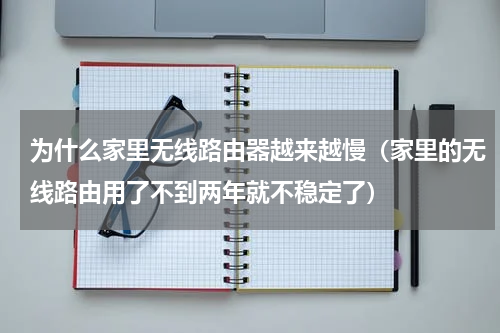 为什么家里无线路由器越来越慢（家里的无线路由用了不到两年就不稳定了）