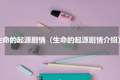 生命的起源剧情（生命的起源剧情介绍）