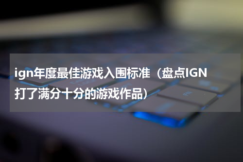 ign年度最佳游戏入围标准（盘点IGN打了满分十分的游戏作品）