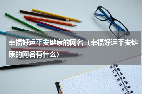 幸福好运平安健康的网名（幸福好运平安健康的网名有什么）