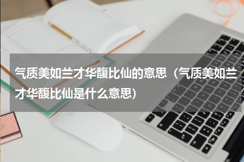 气质美如兰才华馥比仙的意思（气质美如兰才华馥比仙是什么意思）