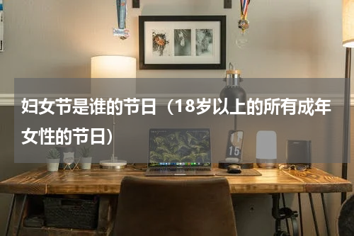 妇女节是谁的节日（18岁以上的所有成年女性的节日）