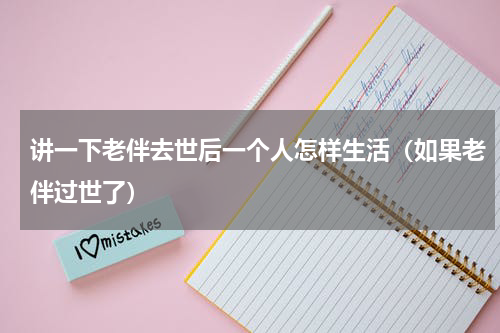 讲一下老伴去世后一个人怎样生活（如果老伴过世了）