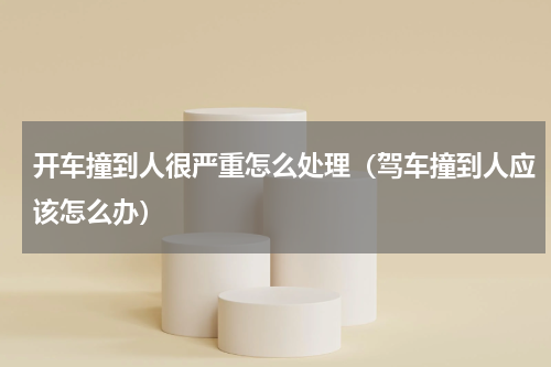 开车撞到人很严重怎么处理（驾车撞到人应该怎么办）