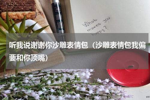 听我说谢谢你沙雕表情包（沙雕表情包我偏要和你顶嘴）