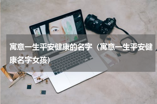 寓意一生平安健康的名字（寓意一生平安健康名字女孩）