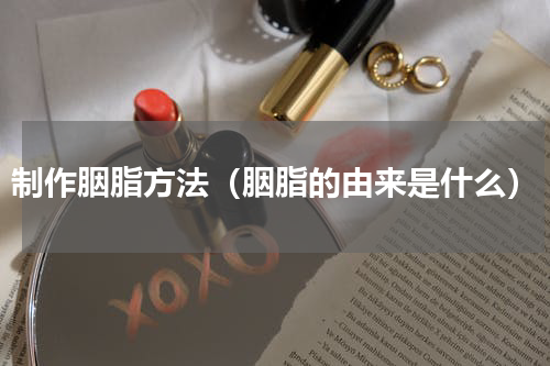 制作胭脂方法（胭脂的由来是什么）