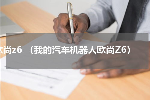 欧尚z6 （我的汽车机器人欧尚Z6）