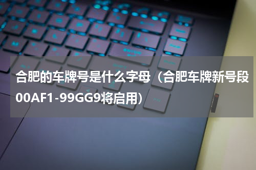 合肥的车牌号是什么字母（合肥车牌新号段00AF1-99GG9将启用）