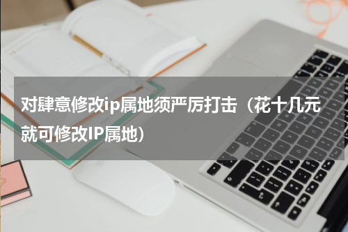 对肆意修改ip属地须严厉打击（花十几元就可修改IP属地）