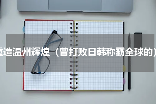 重造温州辉煌（曾打败日韩称霸全球的）