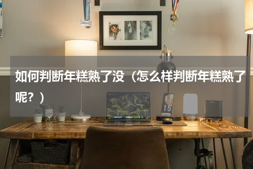 如何判断年糕熟了没（怎么样判断年糕熟了呢？）