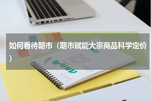 如何看待期市（期市赋能大宗商品科学定价）