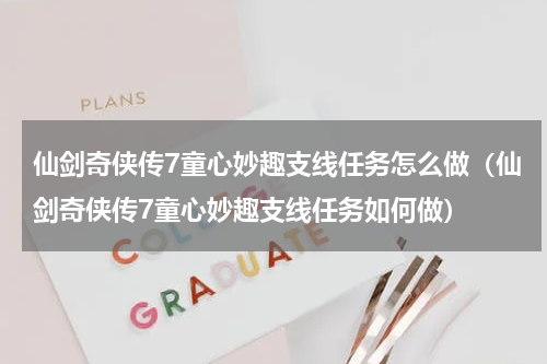 仙剑奇侠传7童心妙趣支线任务怎么做（仙剑奇侠传7童心妙趣支线任务如何做）