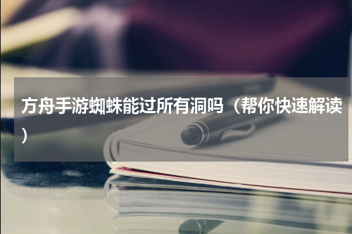 方舟手游蜘蛛能过所有洞吗（帮你快速解读）