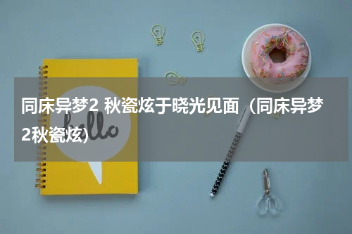 同床异梦2 秋瓷炫于晓光见面（同床异梦2秋瓷炫）